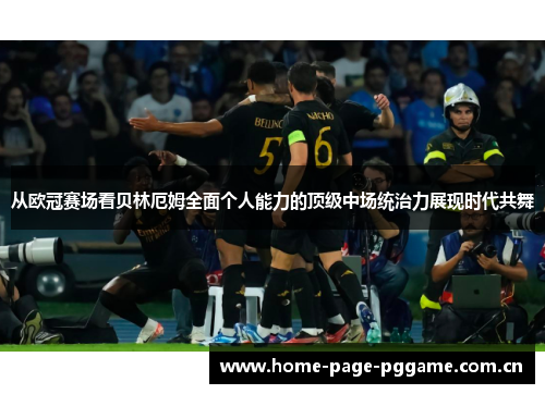 从欧冠赛场看贝林厄姆全面个人能力的顶级中场统治力展现时代共舞
