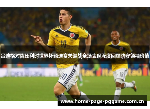 吕迪格对阵比利时世界杯预选赛关键战全场表现深度回顾防守领袖价值